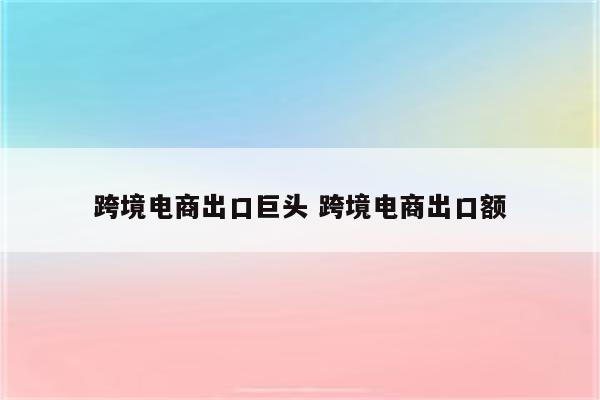 跨境电商出口巨头 跨境电商出口额
