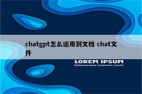 chatgpt怎么运用到文档 chat文件