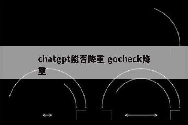 chatgpt能否降重 gocheck降重