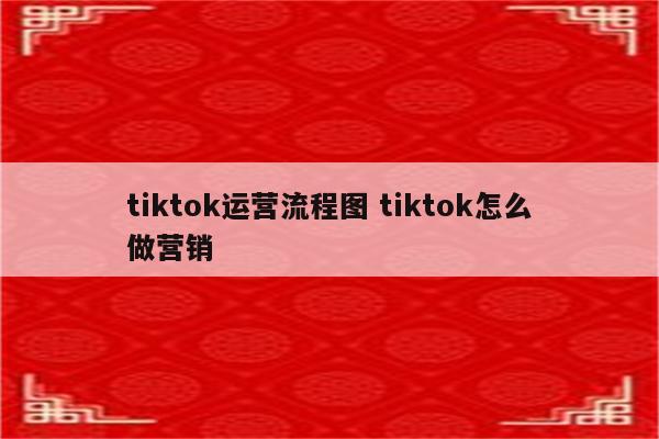 tiktok运营流程图 tiktok怎么做营销