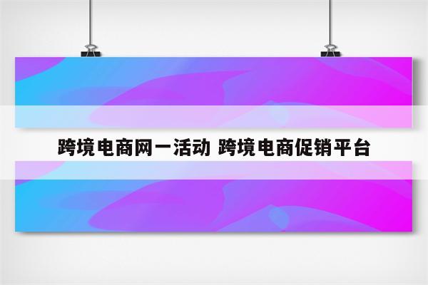 跨境电商网一活动 跨境电商促销平台
