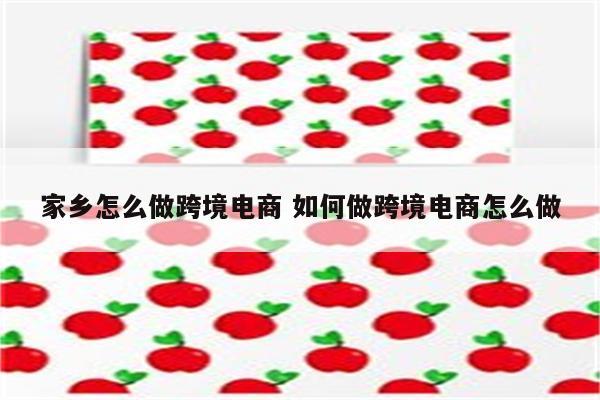 家乡怎么做跨境电商 如何做跨境电商怎么做
