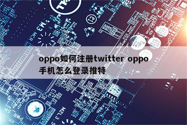 oppo如何注册twitter oppo手机怎么登录推特