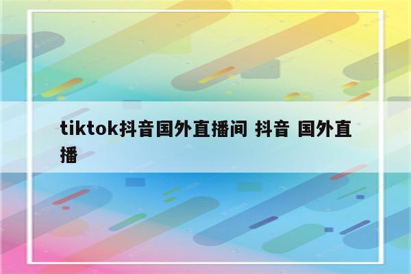 tiktok抖音国外直播间 抖音 国外直播