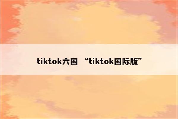 tiktok六国 “tiktok国际版”