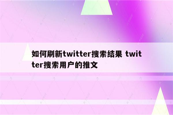 如何刷新twitter搜索结果 twitter搜索用户的推文