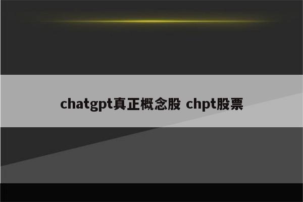 chatgpt真正概念股 chpt股票