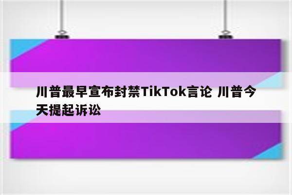 川普最早宣布封禁TikTok言论 川普今天提起诉讼