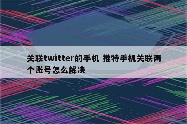 关联twitter的手机 推特手机关联两个账号怎么解决