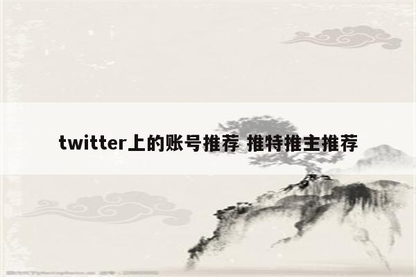 twitter上的账号推荐 推特推主推荐