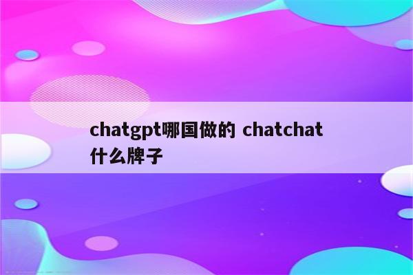 chatgpt哪国做的 chatchat什么牌子