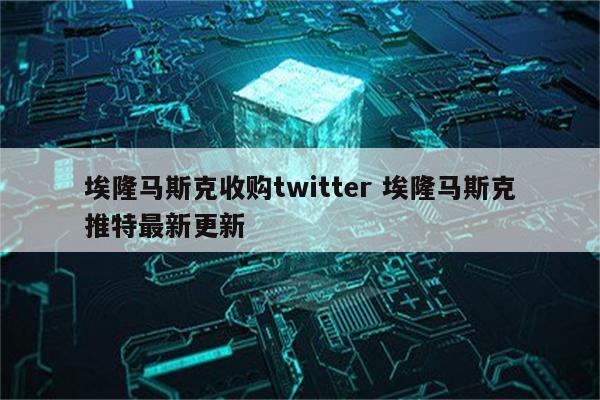 埃隆马斯克收购twitter 埃隆马斯克推特最新更新