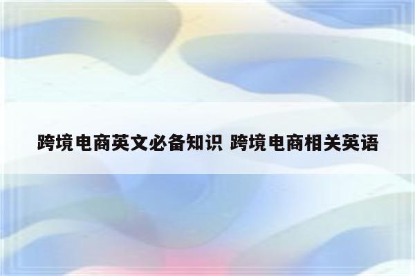 跨境电商英文必备知识 跨境电商相关英语