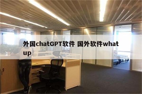 外国chatGPT软件 国外软件whatup