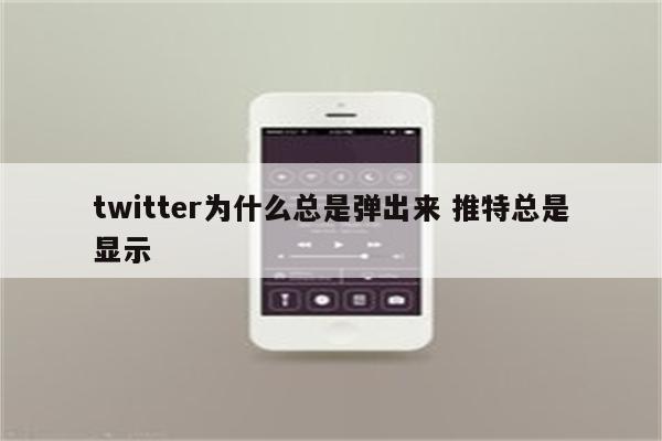 twitter为什么总是弹出来 推特总是显示