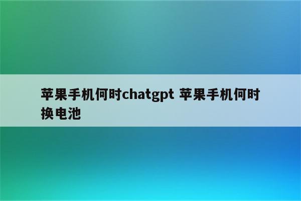 苹果手机何时chatgpt 苹果手机何时换电池