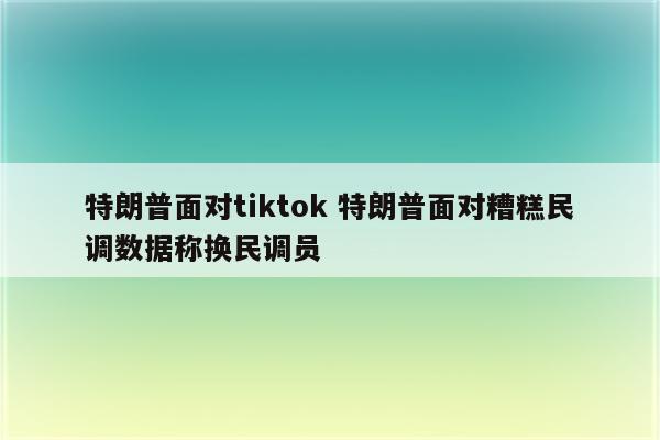 特朗普面对tiktok 特朗普面对糟糕民调数据称换民调员