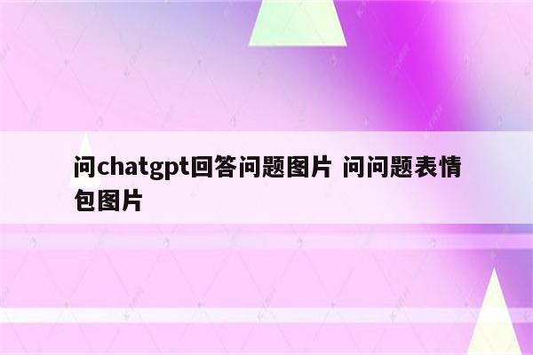 问chatgpt回答问题图片 问问题表情包图片