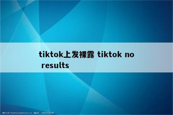 tiktok上发裸露 tiktok no results