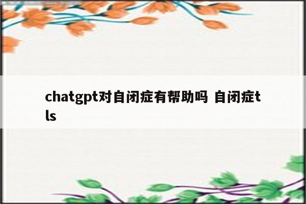 chatgpt对自闭症有帮助吗 自闭症tls