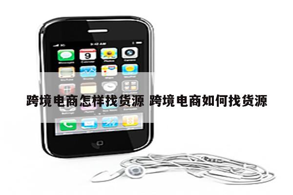 跨境电商怎样找货源 跨境电商如何找货源