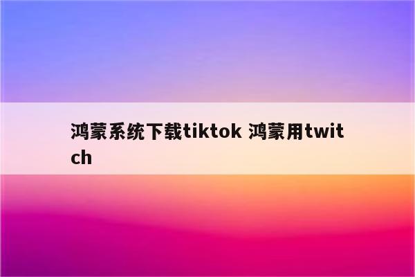 鸿蒙系统下载tiktok 鸿蒙用twitch