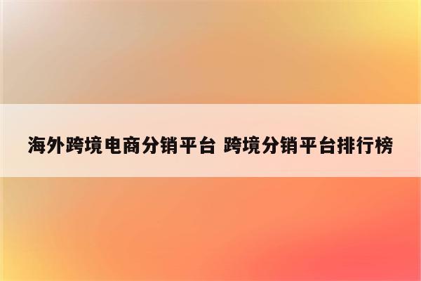 海外跨境电商分销平台 跨境分销平台排行榜