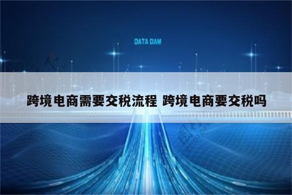 跨境电商需要交税流程 跨境电商要交税吗