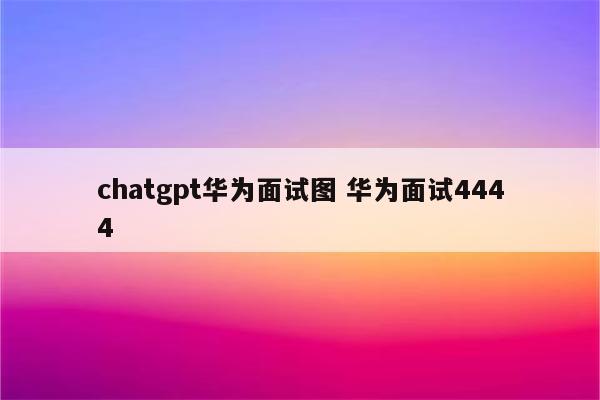 chatgpt华为面试图 华为面试4444