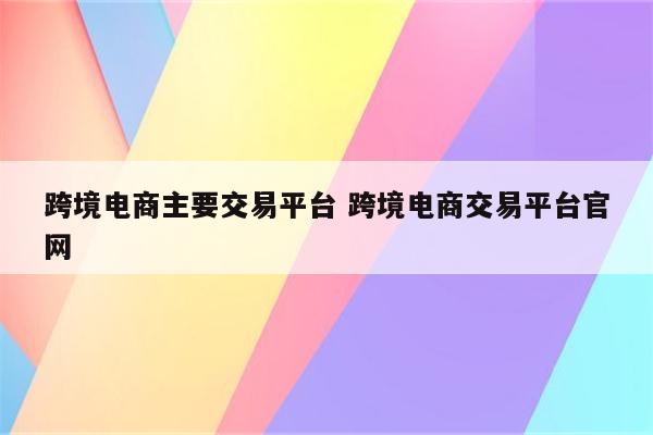 跨境电商主要交易平台 跨境电商交易平台官网