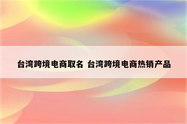 台湾跨境电商取名 台湾跨境电商热销产品