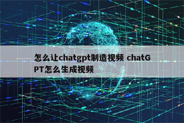 怎么让chatgpt制造视频 chatGPT怎么生成视频