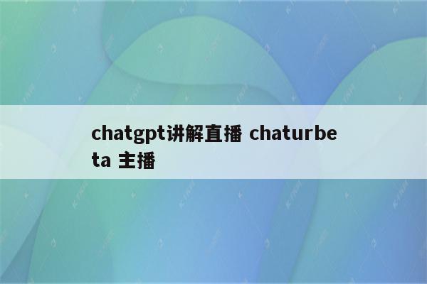 chatgpt讲解直播 chaturbeta 主播