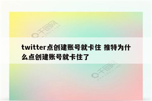 twitter点创建账号就卡住 推特为什么点创建账号就卡住了