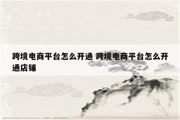 跨境电商平台怎么开通 跨境电商平台怎么开通店铺