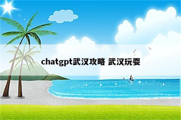 chatgpt武汉攻略 武汉玩耍