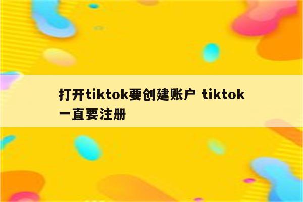 打开tiktok要创建账户 tiktok一直要注册