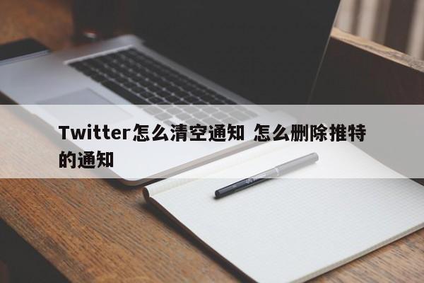 Twitter怎么清空通知 怎么删除推特的通知