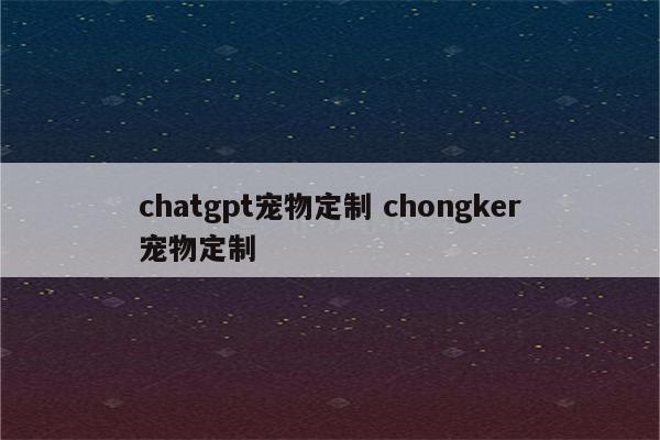 chatgpt宠物定制 chongker宠物定制