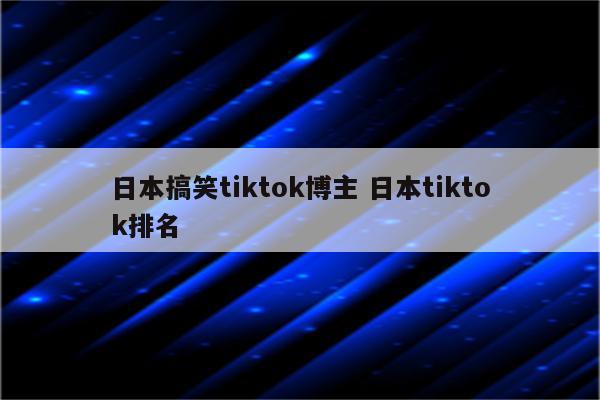 日本搞笑tiktok博主 日本tiktok排名