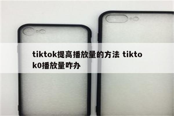 tiktok提高播放量的方法 tiktok0播放量咋办