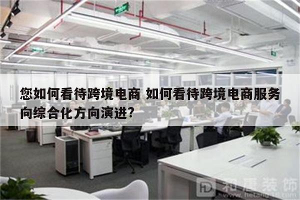 您如何看待跨境电商 如何看待跨境电商服务向综合化方向演进?