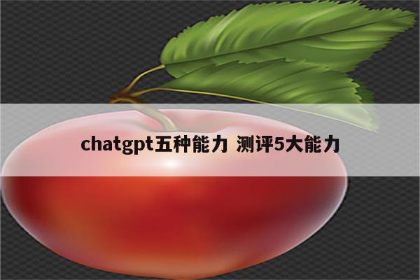 chatgpt五种能力 测评5大能力