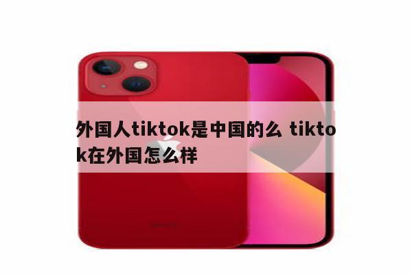 外国人tiktok是中国的么 tiktok在外国怎么样