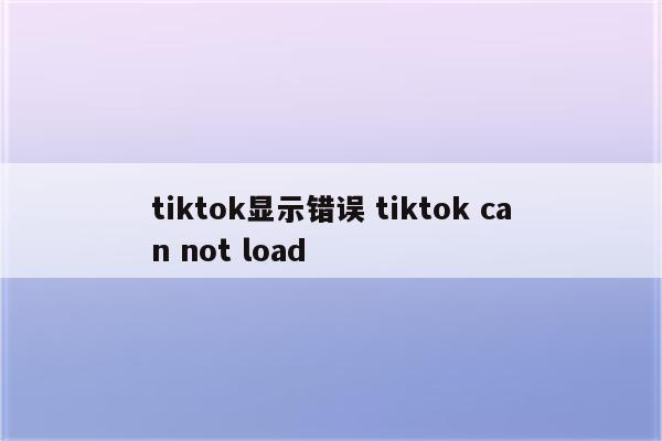 tiktok显示错误 tiktok can not load