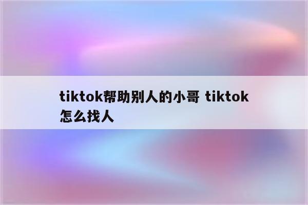 tiktok帮助别人的小哥 tiktok怎么找人