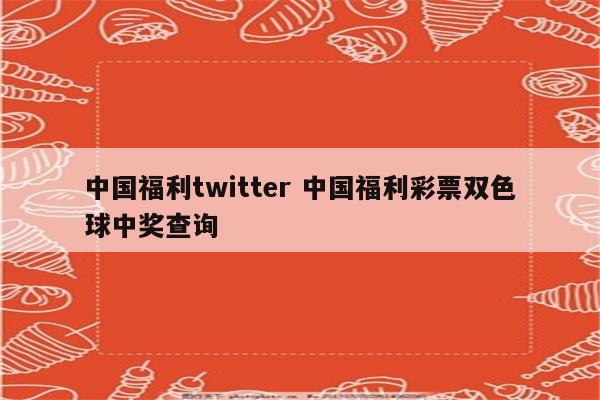 中国福利twitter 中国福利彩票双色球中奖查询