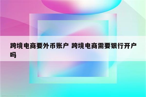跨境电商要外币账户 跨境电商需要银行开户吗