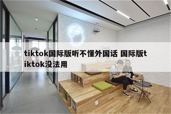 tiktok国际版听不懂外国话 国际版tiktok没法用