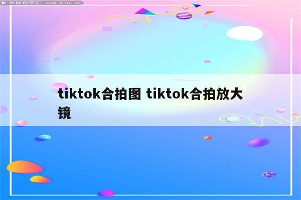 tiktok合拍图 tiktok合拍放大镜